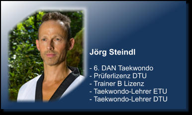 Jrg Steindl  - 6. DAN Taekwondo - Prferlizenz DTU - Trainer B Lizenz - Taekwondo-Lehrer ETU - Taekwondo-Lehrer DTU