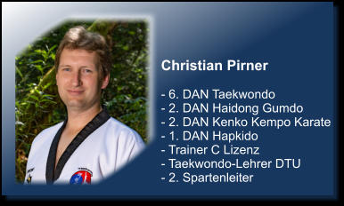 Christian Pirner  - 6. DAN Taekwondo - 2. DAN Haidong Gumdo - 2. DAN Kenko Kempo Karate - 1. DAN Hapkido - Trainer C Lizenz - Taekwondo-Lehrer DTU - 2. Spartenleiter